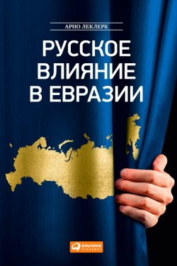Книга "Русское влияние в Евразии. Геополитическая история от становления государства до времен Путина" – Арно Леклерк, 2014