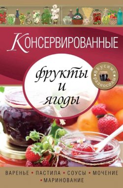 Книга "Консервированные фрукты и ягоды. Варенье, пастила, соусы, мочение и маринование" – , 2013