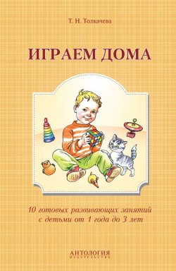 Книга "Играем дома. 10 готовых развивающих занятий с детьми от 1 года до 3 лет" – Татьяна Толкачева, 2014