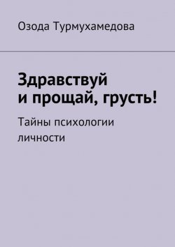 Книга "Здравствуй и прощай, грусть! Тайны психологии личности" – Озода Турмухамедова, 2014
