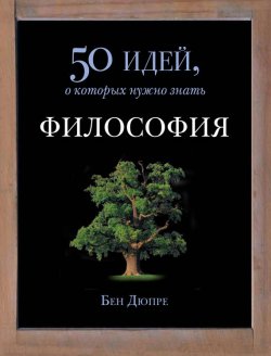 Книга "Философия. 50 идей, о которых нужно знать" {50 идей, о которых нужно знать} – Бен Дюпре, 2007