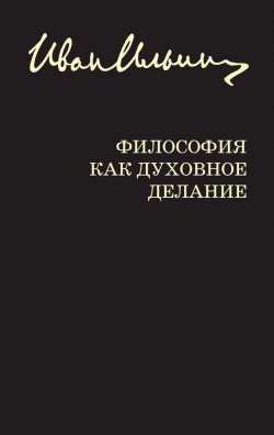 Книга "Философия как духовное делание (сборник)" – Иван Ильин, 2013