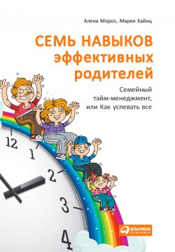 Книга "Семь навыков эффективных родителей: Семейный тайм-менеджмент, или Как успевать все. Книга-тренинг" – Мария Хайнц, Алена Мороз, 2014