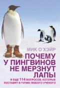 Почему у пингвинов не мерзнут лапы? И еще 114 вопросов, которые поставят в тупик любого ученого (Мик О'Хэйр, 2006)