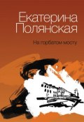 Книга "На горбатом мосту" (Екатерина Полянская, 2014)