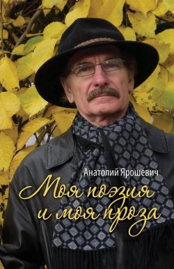 Книга "Моя поэзия и моя проза (сборник)" – Анатолий Ярошевич, 2014