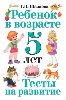 Книга "Ребенок в возрасте 5 лет. Тесты на развитие" – Г. П. Шалаева, 2010