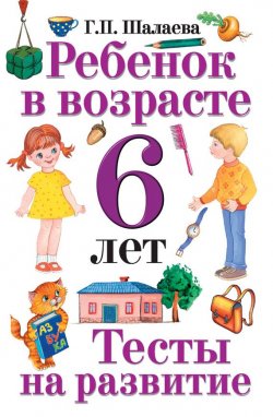 Книга "Ребенок в возрасте 6 лет. Тесты на развитие" – Г. П. Шалаева, 2010