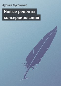 Книга "Новые рецепты консервирования" – Аурика Луковкина