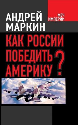 Книга "Как России победить Америку?" {Меч империи} – Андрей Маркин, 2014