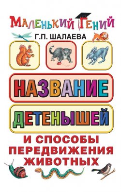 Книга "Название детенышей и способы передвижения животных" {Маленький гений (АСТ)} – Г. П. Шалаева, 2010
