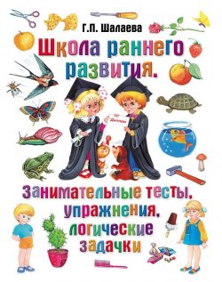 Книга "Школа раннего развития. Занимательные тесты, упражнения, логические задачки" – Г. П. Шалаева, 2009