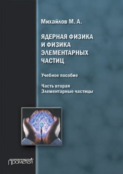 Книга "Ядерная физика и физика элементарных частиц. Часть 2. Элементарные частицы" – М. А. Михайлов, 2013