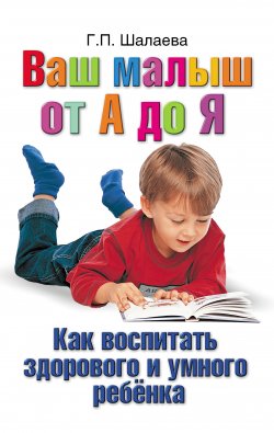 Книга "Как воспитать здорового и умного ребенка. Ваш малыш от А до Я" – Г. П. Шалаева, Галина Шалаева, 2010