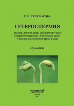 Книга "Гетероспермия: явление, понятие, место среди прочих типов внутрипопуляционной изменчивости семян у четырех видов бобовых трибы Fabeae" – Р. Н. Телебокова, 2013