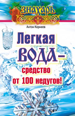 Книга "Легкая вода – cредство от 100 недугов!" {Знахарь (АСТ)} – Антон Корнеев, 2014