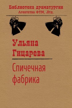 Книга "Спичечная фабрика" {Библиотека драматургии Агентства ФТМ} – Ульяна Гицарева, 2012