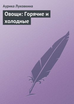 Книга "Овощи: Горячие и холодные" – Аурика Луковкина, 2013