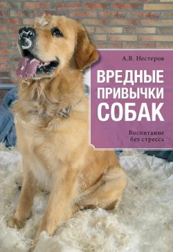 Книга "Вредные привычки собак. Воспитание без стресса" – Арсений Нестеров, 2015