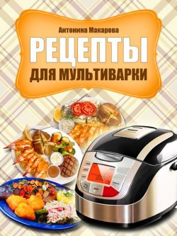Книга "Рецепты для мультиварки" – Антонина Макарова, 2013