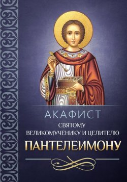 Книга "Акафист святому великомученику и целителю Пантелеимону" – Сборник, 2014