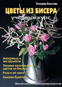 Книга "Цветы из бисера. Учебный курс" – Татьяна Коссова, 2012