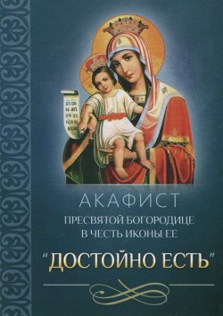 Книга "Акафист Пресвятой Богородице в честь иконы Ее «Достойно есть»" – Сборник, 2013