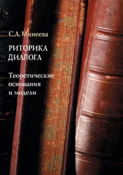 Книга "Риторика диалога. Теоретические основания и модели" – С. А. Минеева, 2014