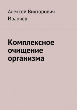 Книга "Комплексное очищение организма" – Алексей Иванчев, 2015