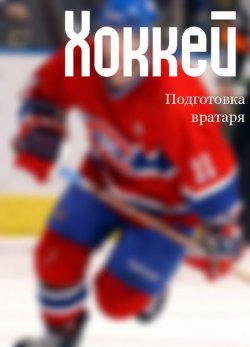 Книга "Хоккей: подготовка вратаря" {Хоккей} – Илья Мельников, 2013