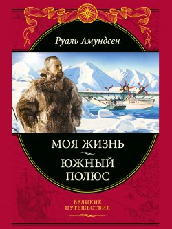 Книга "Моя жизнь. Южный полюс" {Великие путешествия} – Руаль Амундсен