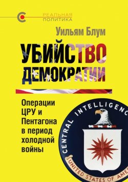 Книга "Убийство демократии: операции ЦРУ и Пентагона в период холодной войны" {Реальная политика} – Уильям Блум, 1995