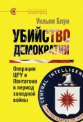 Убийство демократии: операции ЦРУ и Пентагона в период холодной войны (Уильям Блум, 1995)