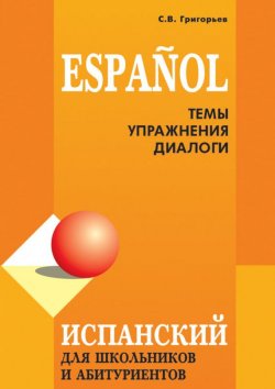 Книга "Испанский язык для школьников и абитуриентов: темы, упражнения, диалоги" – С. В. Григорьев, 2010