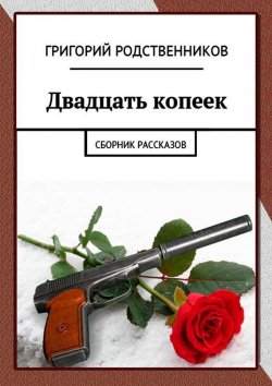 Книга "Двадцать копеек. Сборник рассказов" – Григорий Родственников, 2015