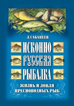 Книга "Исконно русская рыбалка: Жизнь и ловля пресноводных рыб" – Леонид Сабанеев, 2007