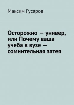 Книга "Осторожно – универ, или Почему ваша учеба в вузе – сомнительная затея" – Максим Гусаров, 2015