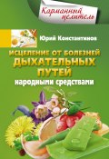 Исцеление от болезней дыхательных путей народными средствами (Юрий Константинов, 2015)