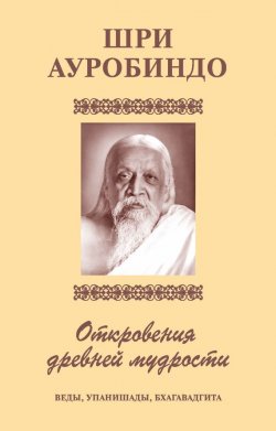 Книга "Шри Аурбиндо. Откровения древней мудрости. Веды, Упанишады, Бхагавадгита" – Шри Ауробиндо, 2009