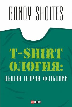 Книга "T-Shirtoлогия. Общая теория футболки. Полутрикотажный роман" – Bandy Sholtes, 2015