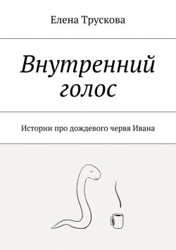 Книга "Внутренний голос. Истории про дождевого червя Ивана" – Елена Трускова
