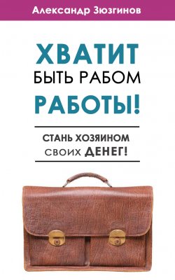 Книга "Хватит быть рабом работы! Стань хозяином своих денег!" – Александр Зюзгинов, 2015