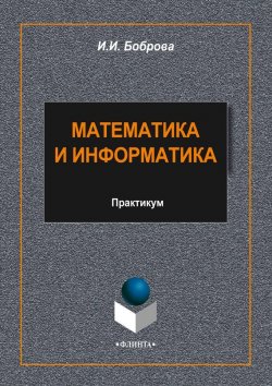 Книга "Математика и информатика. Практикум" – И. И. Боброва, 2014