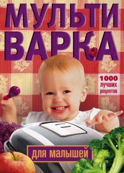Книга "Мультиварка для малышей. 1000 лучших рецептов" – , 2014