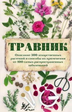 Книга "Травник. Описание 300 лекарственных растений и способы их применения от 100 самых распространенных заболеваний" – , 2015