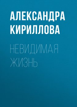 Книга "Невидимая жизнь" – Александра Кириллова, 2015