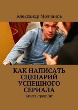 Книга "Как написать сценарий успешного сериала" – Александр Александрович Молчанов, 2015