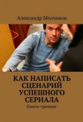 Как написать сценарий успешного сериала (Александр Александрович Молчанов, 2015)