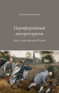 Книга "Периферийный авторитаризм. Как и куда пришла Россия" – Григорий Явлинский, 2015