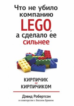 Книга "Что не убило компанию LEGO, а сделало ее сильнее. Кирпичик за кирпичиком" – Билл Брин, Дэвид Робертсон, 2013
